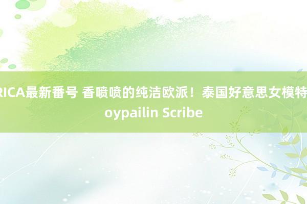 ERICA最新番号 香喷喷的纯洁欧派!泰国好意思女模特Ploypailin Scribe