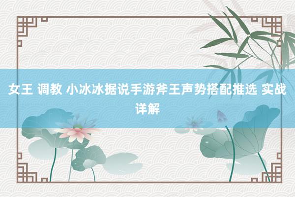 女王 调教 小冰冰据说手游斧王声势搭配推选 实战详解
