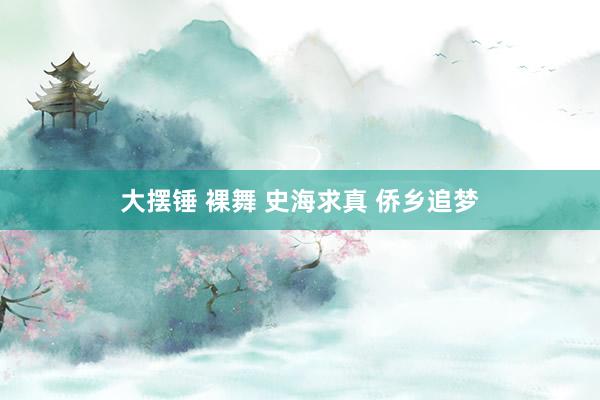 大摆锤 裸舞 史海求真 侨乡追梦