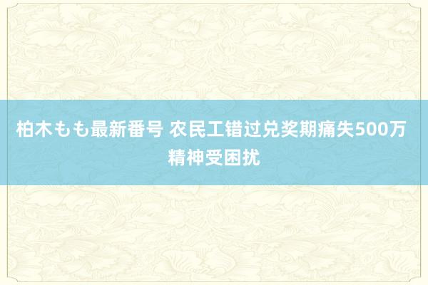 柏木もも最新番号 农民工错过兑奖期痛失500万 精神受困扰