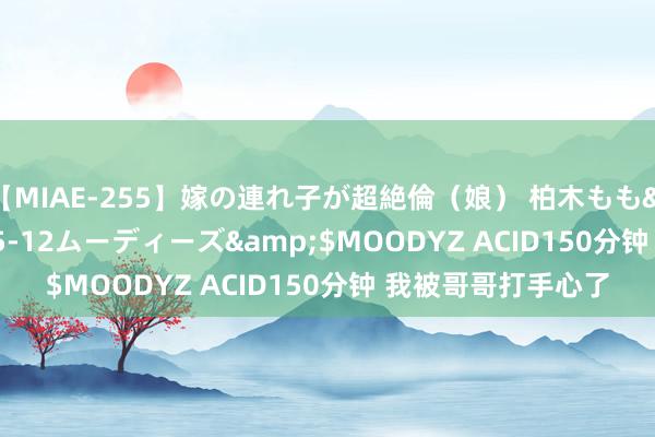 【MIAE-255】嫁の連れ子が超絶倫(娘) 柏木もも</a>2018-05-12ムーディーズ&$MOODYZ ACID150分钟 我被哥哥打手心了