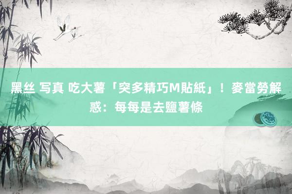 黑丝 写真 吃大薯「突多精巧M貼紙」！麥當勞解惑：每每是去鹽薯條