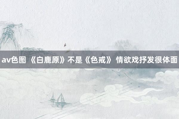 av色图 《白鹿原》不是《色戒》 情欲戏抒发很体面