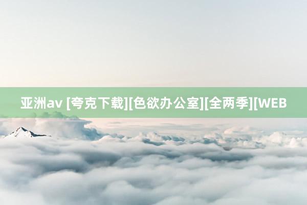 亚洲av [夸克下载][色欲办公室][全两季][WEB