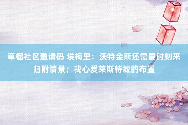 草榴社区邀请码 埃梅里：沃特金斯还需要时刻来归附情景；我心爱莱斯特城的布置