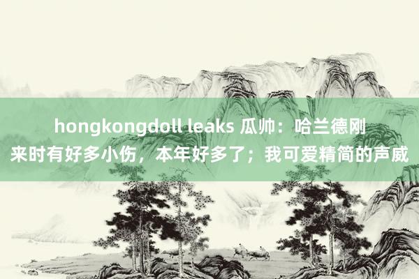 hongkongdoll leaks 瓜帅：哈兰德刚来时有好多小伤，本年好多了；我可爱精简的声威