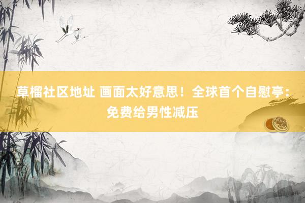 草榴社区地址 画面太好意思！全球首个自慰亭：免费给男性减压