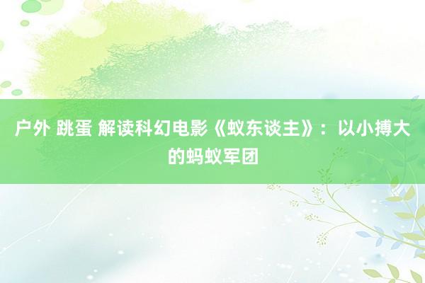 户外 跳蛋 解读科幻电影《蚁东谈主》：以小搏大的蚂蚁军团