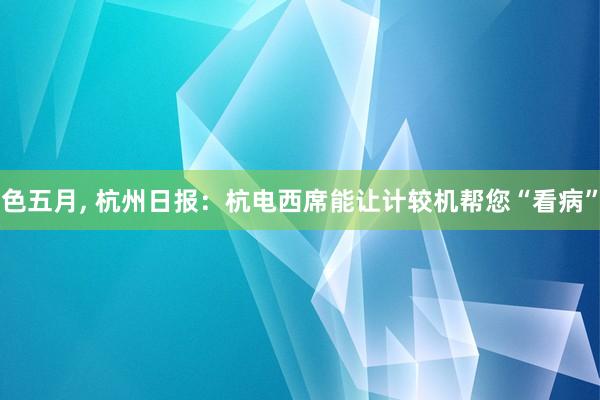 色五月, 杭州日报:杭电西席能让计较机帮您“看病”