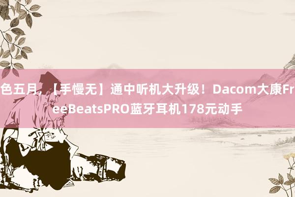 色五月， 【手慢无】通中听机大升级！Dacom大康FreeBeatsPRO蓝牙耳机178元动手