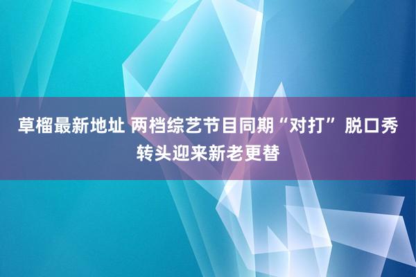 草榴最新地址 两档综艺节目同期“对打” 脱口秀转头迎来新老更替