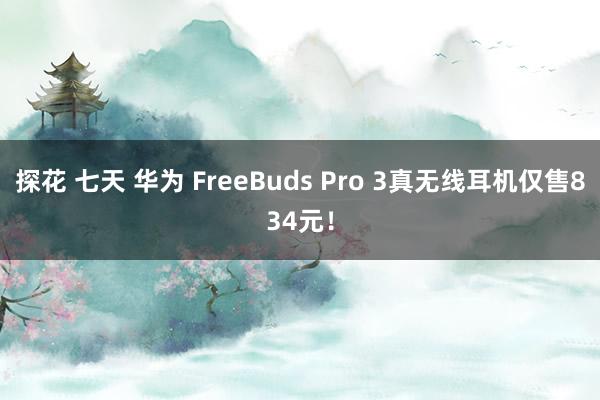探花 七天 华为 FreeBuds Pro 3真无线耳机仅售834元！