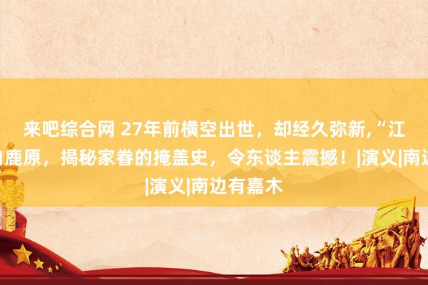 来吧综合网 27年前横空出世，却经久弥新，“江南版”白鹿原，揭秘家眷的掩盖史，令东谈主震撼！|演义|南边有嘉木