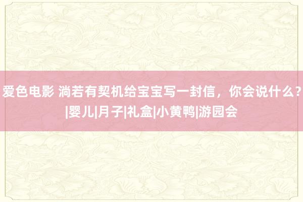 爱色电影 淌若有契机给宝宝写一封信，你会说什么？|婴儿|月子|礼盒|小黄鸭|游园会