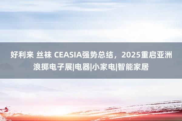 好利来 丝袜 CEASIA强势总结，2025重启亚洲浪掷电子展|电器|小家电|智能家居