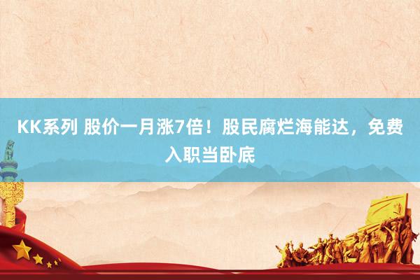 KK系列 股价一月涨7倍！股民腐烂海能达，免费入职当卧底