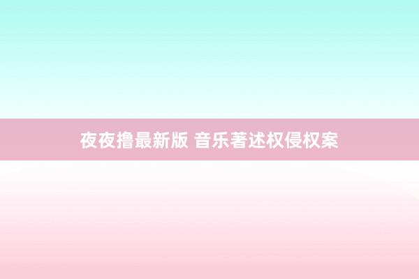 夜夜撸最新版 音乐著述权侵权案