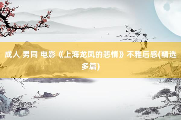 成人 男同 电影《上海龙凤的悲情》不雅后感(精选多篇)