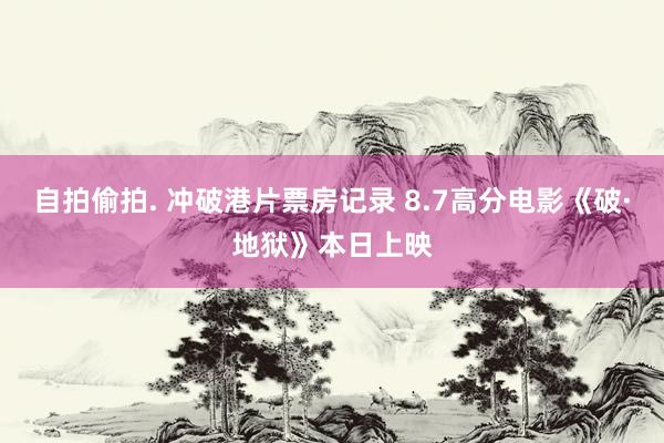自拍偷拍. 冲破港片票房记录 8.7高分电影《破·地狱》本日上映