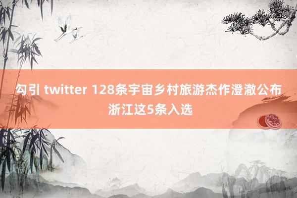 勾引 twitter 128条宇宙乡村旅游杰作澄澈公布 浙江这5条入选