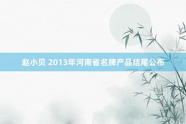 赵小贝 2013年河南省名牌产品结尾公布