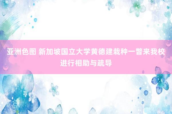 亚洲色图 新加坡国立大学黄德建栽种一瞥来我校进行相助与疏导