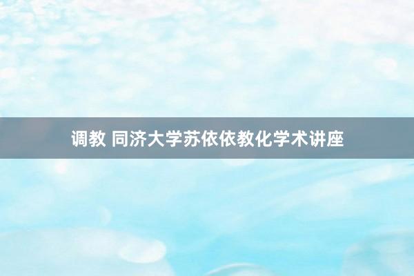 调教 同济大学苏依依教化学术讲座