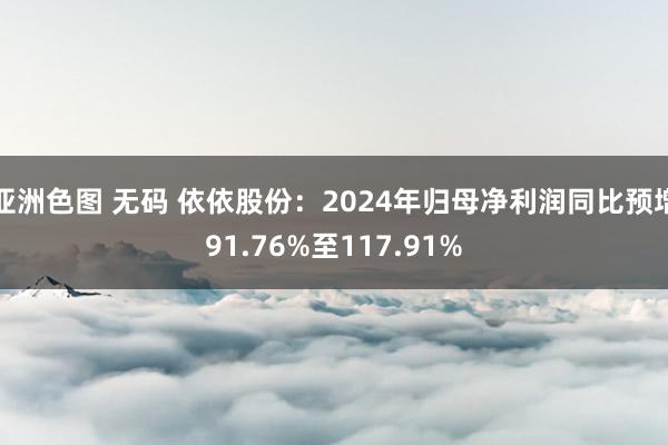 亚洲色图 无码 依依股份：2024年归母净利润同比预增91.76%至117.91%