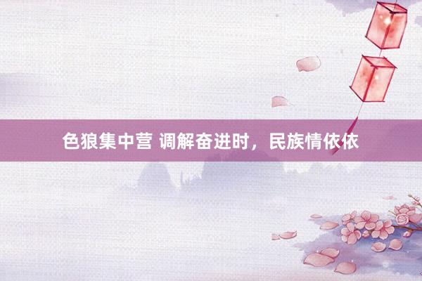 色狼集中营 调解奋进时，民族情依依