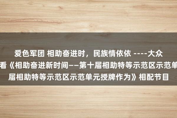 爱色军团 相助奋进时，民族情依依 ----大众贬责学院组织师生不雅看《相助奋进新时间——第十届相助特等示范区示范单元授牌作为》相配节目
