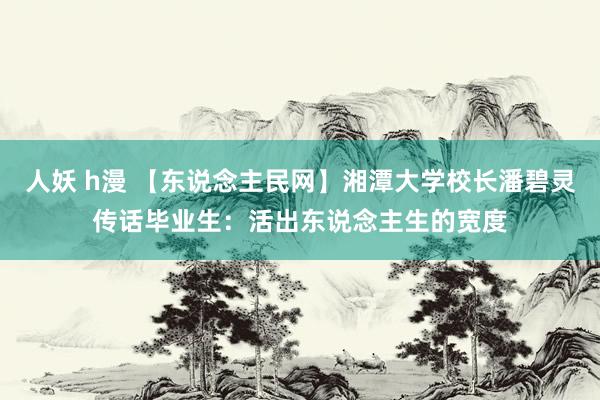 人妖 h漫 【东说念主民网】湘潭大学校长潘碧灵传话毕业生：活出东说念主生的宽度