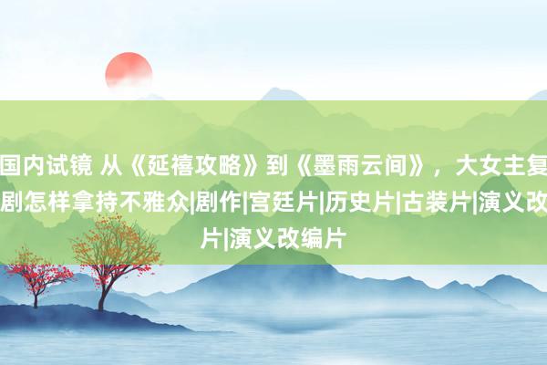 国内试镜 从《延禧攻略》到《墨雨云间》，大女主复仇爽剧怎样拿持不雅众|剧作|宫廷片|历史片|古装片|演义改编片