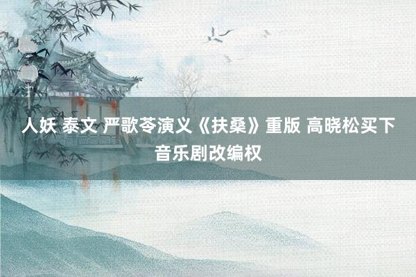 人妖 泰文 严歌苓演义《扶桑》重版 高晓松买下音乐剧改编权