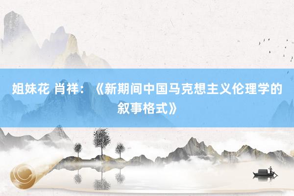 姐妹花 肖祥：《新期间中国马克想主义伦理学的叙事格式》
