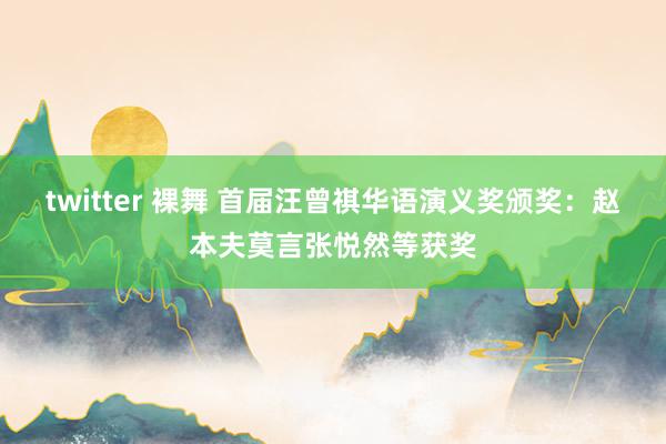 twitter 裸舞 首届汪曾祺华语演义奖颁奖：赵本夫莫言张悦然等获奖