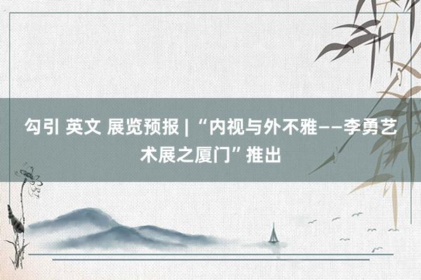 勾引 英文 展览预报 | “内视与外不雅——李勇艺术展之厦门”推出