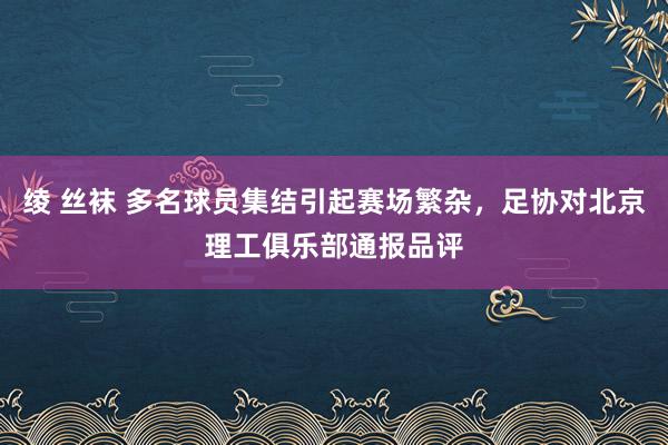 绫 丝袜 多名球员集结引起赛场繁杂，足协对北京理工俱乐部通报品评