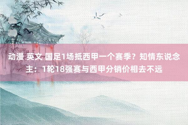 动漫 英文 国足1场抵西甲一个赛季？知情东说念主：1轮18强赛与西甲分销价相去不远