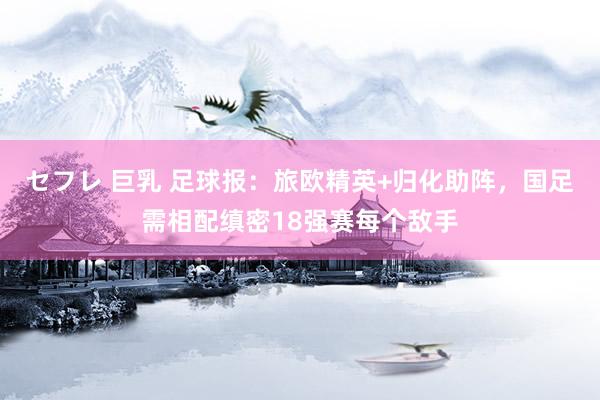 セフレ 巨乳 足球报：旅欧精英+归化助阵，国足需相配缜密18强赛每个敌手