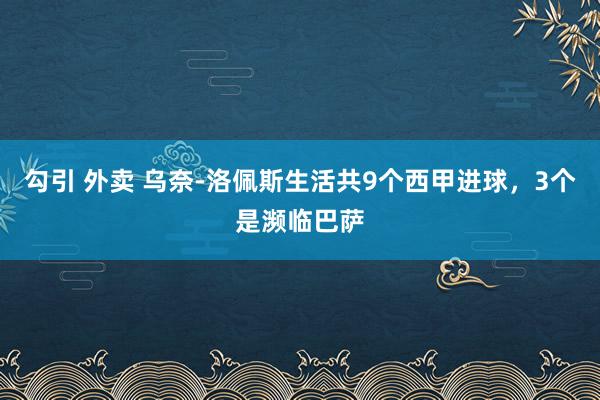 勾引 外卖 乌奈-洛佩斯生活共9个西甲进球，3个是濒临巴萨