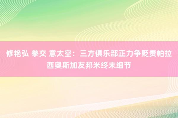 修艳弘 拳交 意太空：三方俱乐部正力争贬责帕拉西奥斯加友邦米终末细节