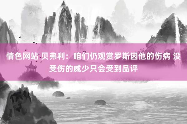 情色网站 贝弗利：咱们仍观赏罗斯因他的伤病 没受伤的威少只会受到品评
