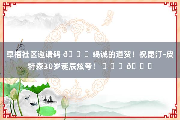 草榴社区邀请码 🎂竭诚的道贺！祝昆汀-皮特森30岁诞辰炫夸！ ​​​🎂