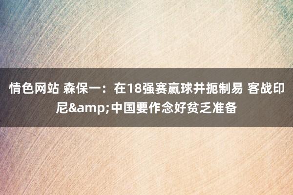 情色网站 森保一：在18强赛赢球并扼制易 客战印尼&中国要作念好贫乏准备