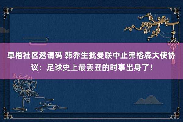 草榴社区邀请码 韩乔生批曼联中止弗格森大使协议：足球史上最丢丑的时事出身了！