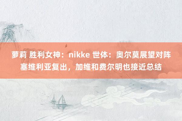 萝莉 胜利女神：nikke 世体：奥尔莫展望对阵塞维利亚复出，加维和费尔明也接近总结