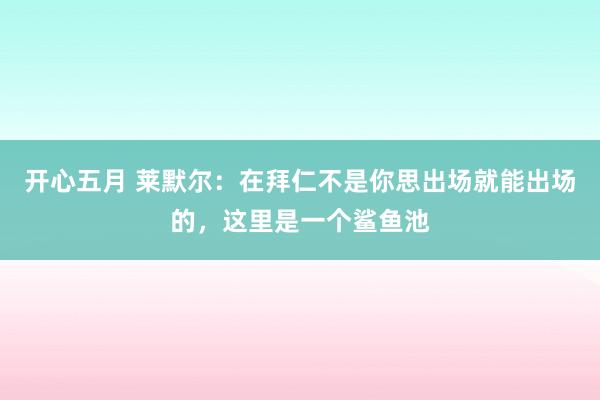 开心五月 莱默尔：在拜仁不是你思出场就能出场的，这里是一个鲨鱼池