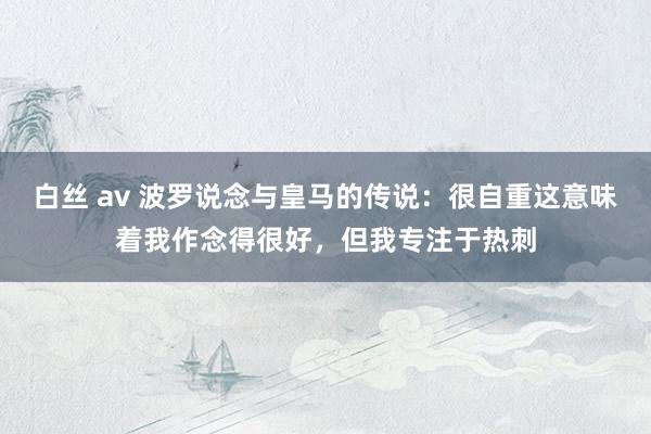 白丝 av 波罗说念与皇马的传说：很自重这意味着我作念得很好，但我专注于热刺