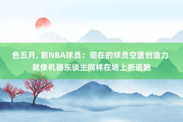 色五月， 前NBA球员：现在的球员空匮创造力 就像机器东谈主同样在场上折返跑