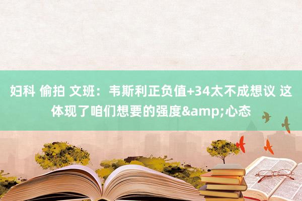妇科 偷拍 文班：韦斯利正负值+34太不成想议 这体现了咱们想要的强度&心态
